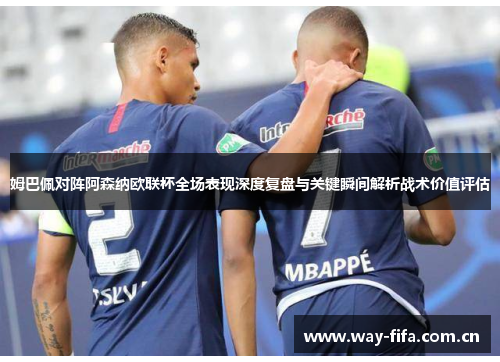 姆巴佩对阵阿森纳欧联杯全场表现深度复盘与关键瞬间解析战术价值评估 姆巴佩对阵阿森纳欧联杯全场表现深度复盘与关键瞬间解析战术价值评估